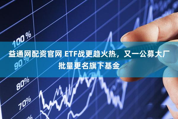 益通网配资官网 ETF战更趋火热，又一公募大厂批量更名旗下基金