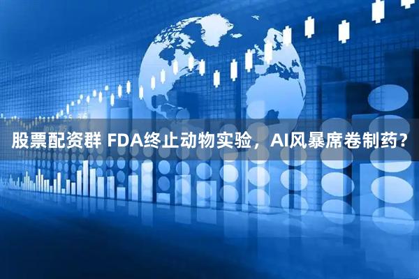 股票配资群 FDA终止动物实验，AI风暴席卷制药？