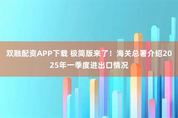 双融配资APP下载 极简版来了！海关总署介绍2025年一季度进出口情况