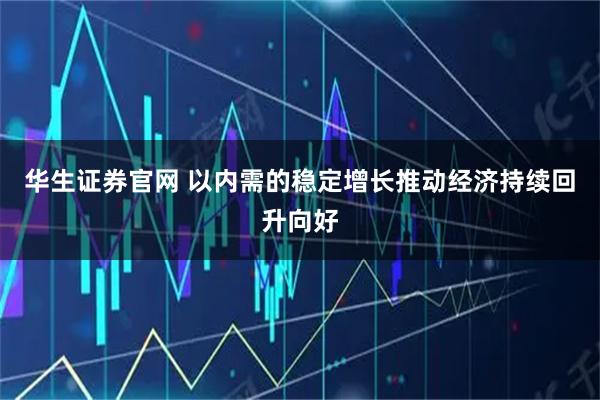 华生证券官网 以内需的稳定增长推动经济持续回升向好