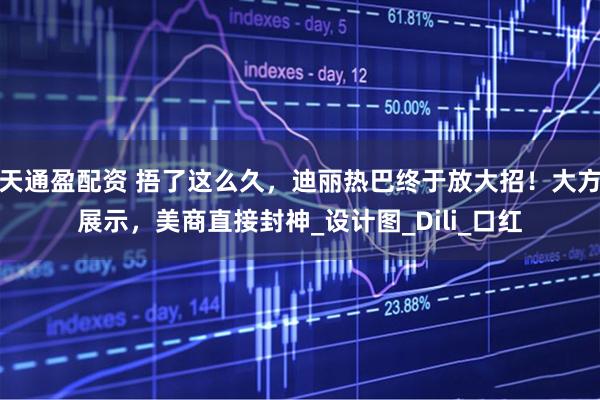天通盈配资 捂了这么久，迪丽热巴终于放大招！大方展示，美商直接封神_设计图_Dili_口红
