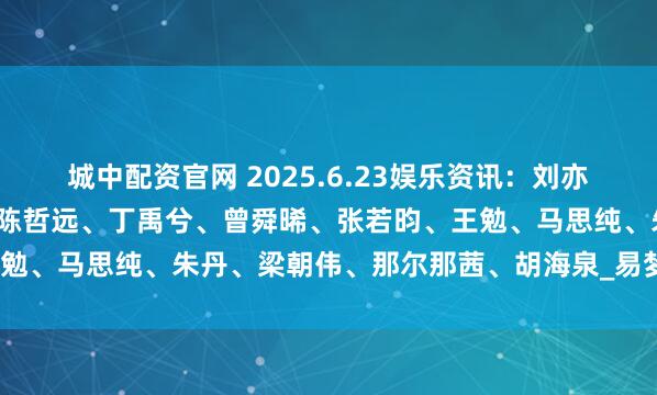 城中配资官网 2025.6.23娱乐资讯：刘亦菲、肖战、杨幂、成毅、陈哲远、丁禹兮、曾舜晞、张若昀、王勉、马思纯、朱丹、梁朝伟、那尔那茜、胡海泉_易梦玲_男艺人
