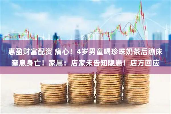 惠盈财富配资 痛心！4岁男童喝珍珠奶茶后蹦床窒息身亡！家属：店家未告知隐患！店方回应