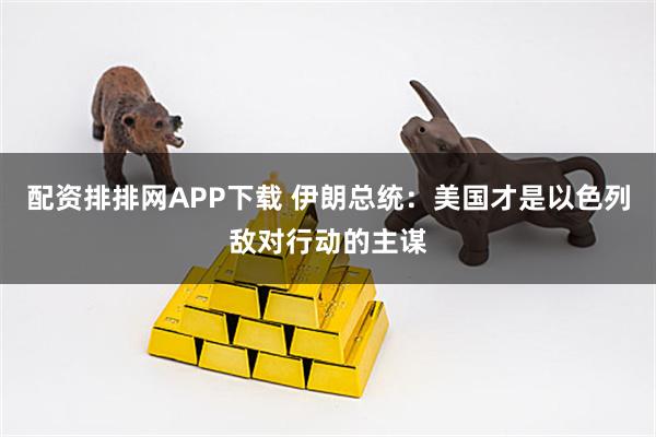 配资排排网APP下载 伊朗总统：美国才是以色列敌对行动的主谋