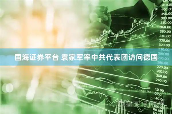 国海证券平台 袁家军率中共代表团访问德国