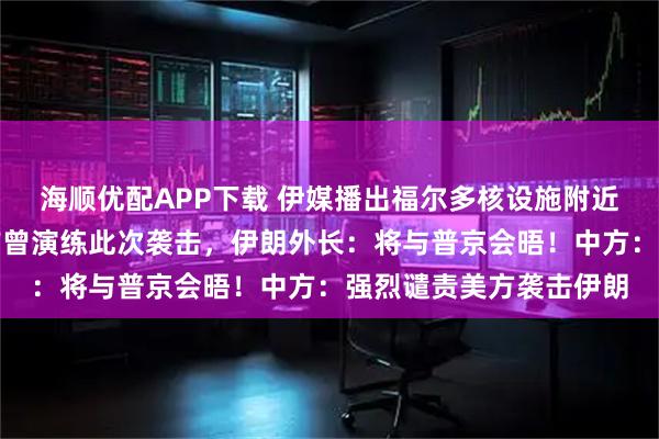 海顺优配APP下载 伊媒播出福尔多核设施附近画面！美以被曝一年前曾演练此次袭击，伊朗外长：将与普京会晤！中方：强烈谴责美方袭击伊朗