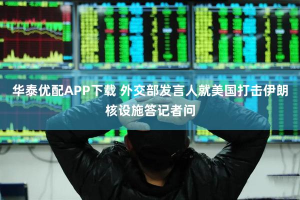 华泰优配APP下载 外交部发言人就美国打击伊朗核设施答记者问
