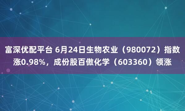 富深优配平台 6月24日生物农业（980072）指数涨0.98%，成份股百傲化学（603360）领涨