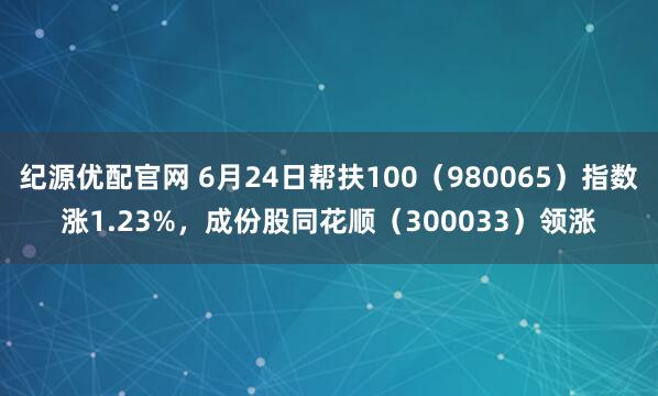 纪源优配官网 6月24日帮扶100(980065)指数涨1.23%,成份股同花顺(300033)领涨