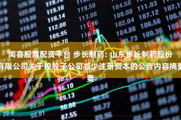 闻喜股票配资平台 步长制药: 山东步长制药股份有限公司关于控股子公司减少注册资本的公告内容摘要
