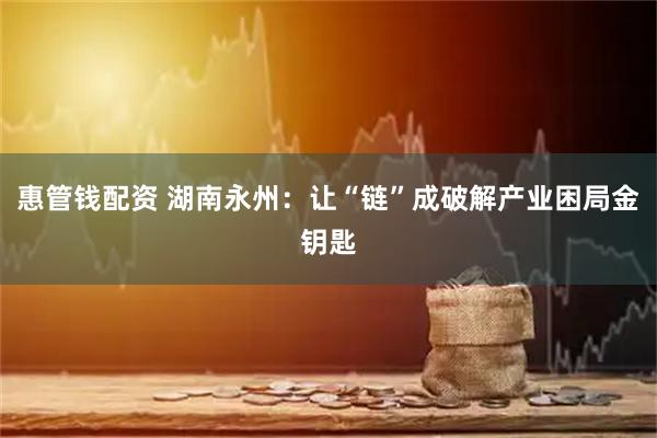 惠管钱配资 湖南永州：让“链”成破解产业困局金钥匙
