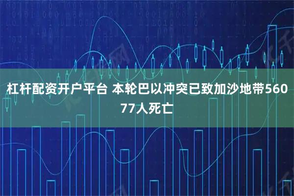 杠杆配资开户平台 本轮巴以冲突已致加沙地带56077人死亡