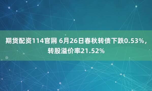 期货配资114官网 6月26日春秋转债下跌0.53%，转股溢价率21.52%