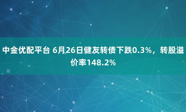 中金优配平台 6月26日健友转债下跌0.3%，转股溢价率148.2%