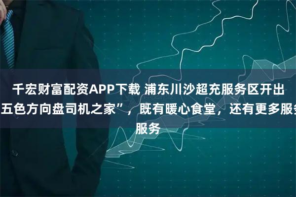 千宏财富配资APP下载 浦东川沙超充服务区开出“五色方向盘司机之家”，既有暖心食堂，还有更多服务