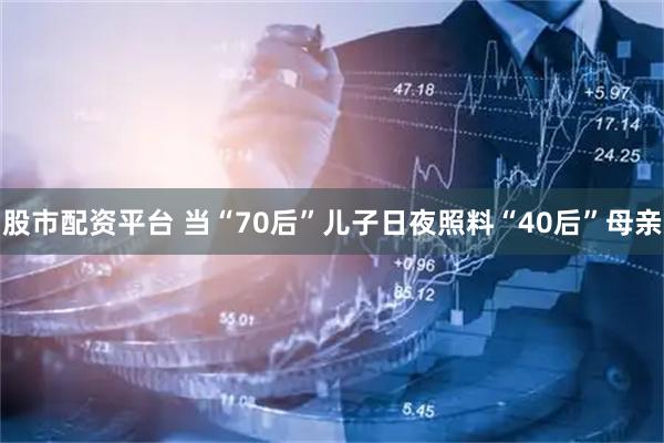 股市配资平台 当“70后”儿子日夜照料“40后”母亲