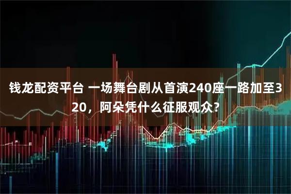 钱龙配资平台 一场舞台剧从首演240座一路加至320,阿朵凭什么征服观众?