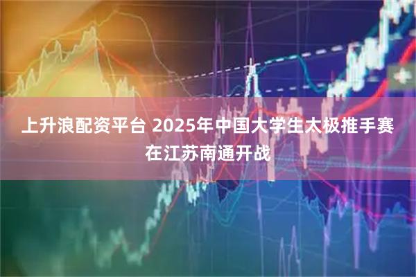 上升浪配资平台 2025年中国大学生太极推手赛在江苏南通开战