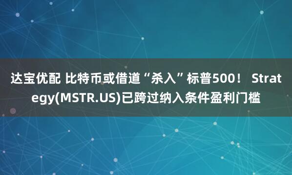 达宝优配 比特币或借道“杀入”标普500！ Strategy(MSTR.US)已跨过纳入条件盈利门槛