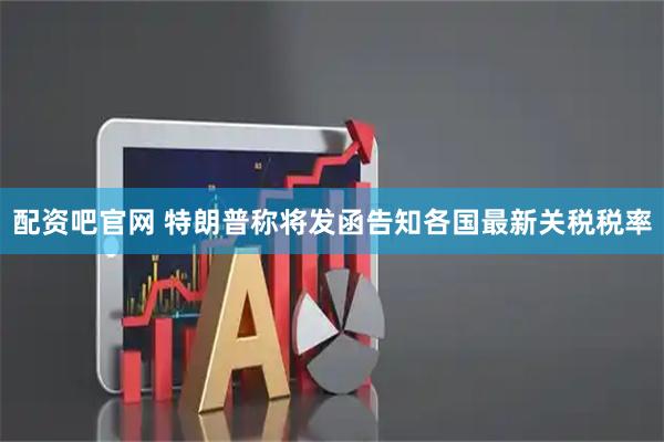 配资吧官网 特朗普称将发函告知各国最新关税税率
