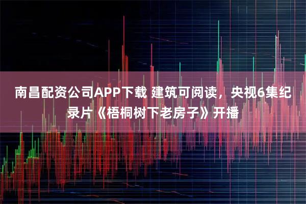 南昌配资公司APP下载 建筑可阅读，央视6集纪录片《梧桐树下老房子》开播