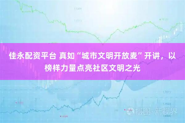 佳永配资平台 真如“城市文明开放麦”开讲,以榜样力量点亮社区文明之光