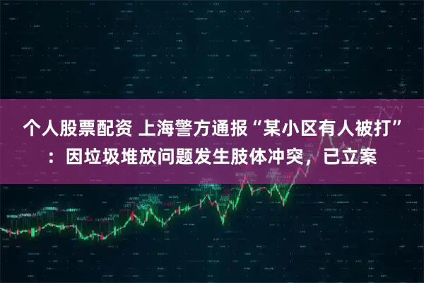 个人股票配资 上海警方通报“某小区有人被打”:因垃圾堆放问题发生肢体冲突,已立案