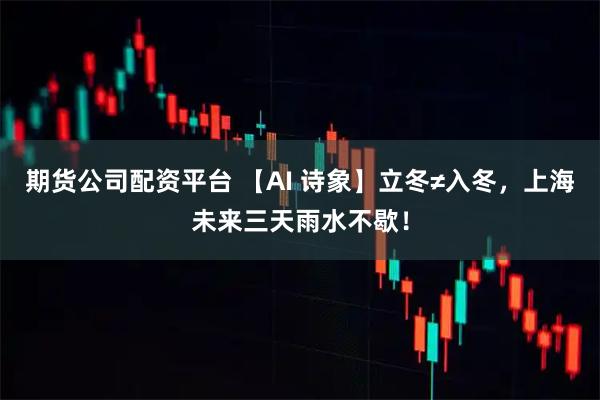 期货公司配资平台 【AI 诗象】立冬≠入冬,上海未来三天雨水不歇!
