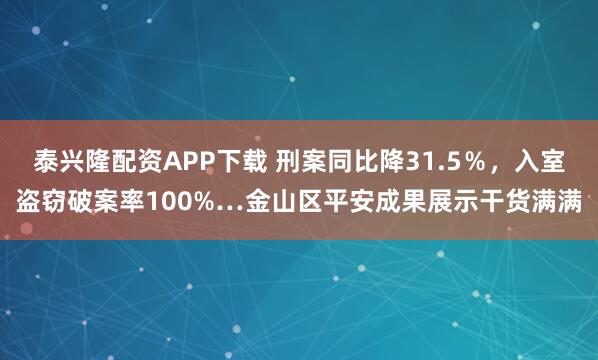 泰兴隆配资APP下载 刑案同比降31.5%,入室盗窃破案率100%…金山区平安成果展示干货满满