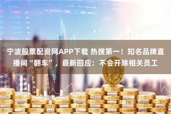 宁波股票配资网APP下载 热搜第一!知名品牌直播间“翻车”,最新回应:不会开除相关员工