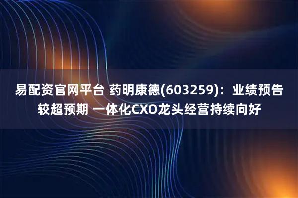 易配资官网平台 药明康德(603259)：业绩预告较超预期 一体化CXO龙头经营持续向好