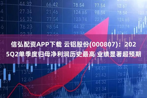 信弘配资APP下载 云铝股份(000807)：2025Q2单季度归母净利润历史最高 业绩显著超预期