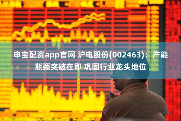 申宝配资app官网 沪电股份(002463)：产能瓶颈突破在即 巩固行业龙头地位