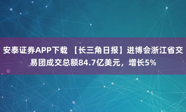安泰证券APP下载 【长三角日报】进博会浙江省交易团成交总额84.7亿美元，增长5%