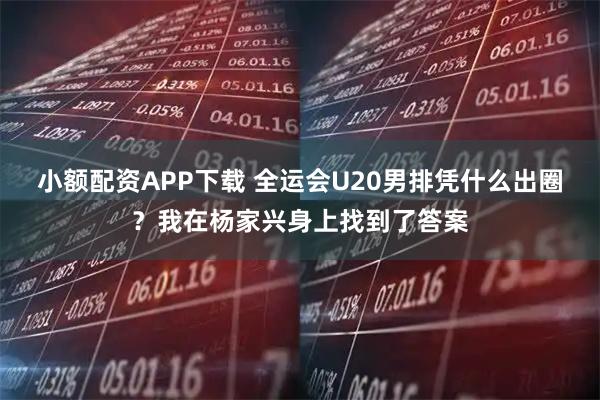小额配资APP下载 全运会U20男排凭什么出圈？我在杨家兴身上找到了答案