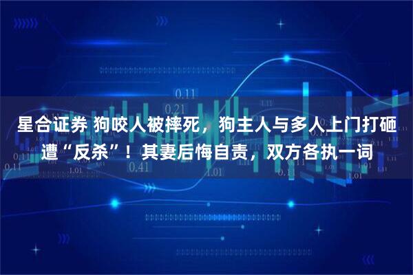 星合证券 狗咬人被摔死，狗主人与多人上门打砸遭“反杀”！其妻后悔自责，双方各执一词
