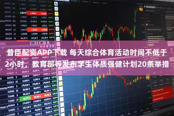 普臣配资APP下载 每天综合体育活动时间不低于2小时，教育部等发布学生体质强健计划20条举措