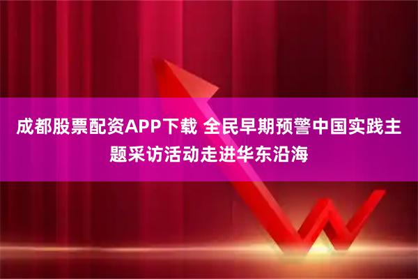 成都股票配资APP下载 全民早期预警中国实践主题采访活动走进华东沿海