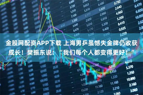 金股网配资APP下载 上海男乒虽憾失金牌仍收获成长！樊振东说：“我们每个人都变得更好！”
