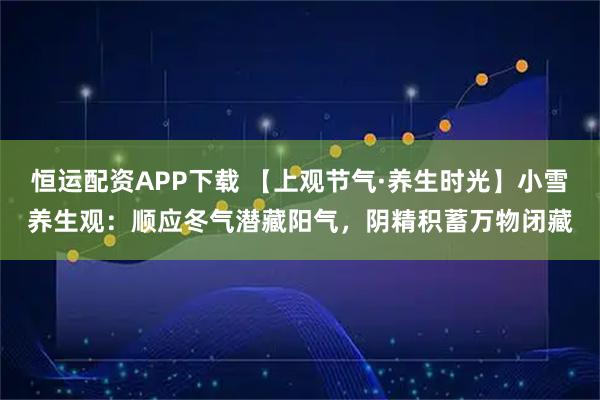 恒运配资APP下载 【上观节气·养生时光】小雪养生观：顺应冬气潜藏阳气，阴精积蓄万物闭藏
