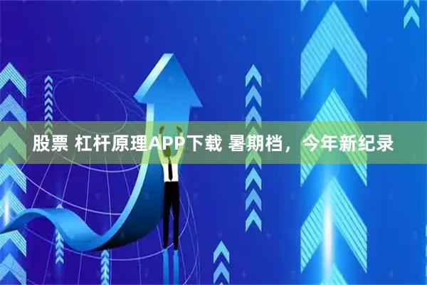 股票 杠杆原理APP下载 暑期档，今年新纪录