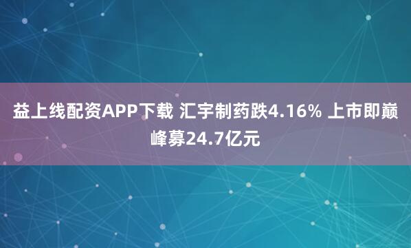 益上线配资APP下载 汇宇制药跌4.16% 上市即巅峰募24.7亿元