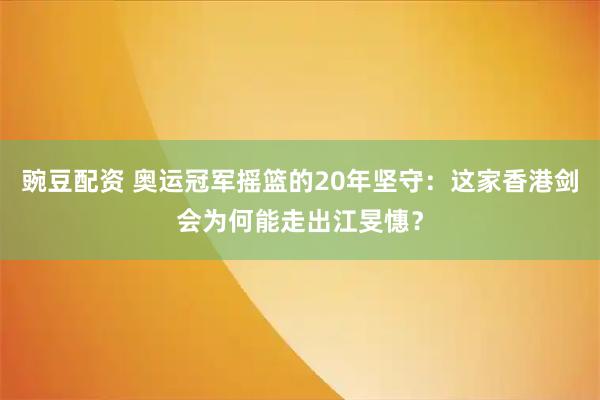 豌豆配资 奥运冠军摇篮的20年坚守：这家香港剑会为何能走出江旻憓？