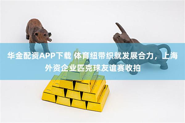 华金配资APP下载 体育纽带织就发展合力,上海外资企业匹克球友谊赛收拍