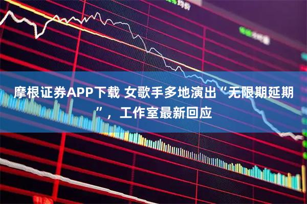 摩根证券APP下载 女歌手多地演出“无限期延期”,工作室最新回应