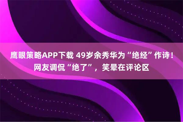 鹰眼策略APP下载 49岁余秀华为“绝经”作诗！网友调侃“绝了”，笑晕在评论区