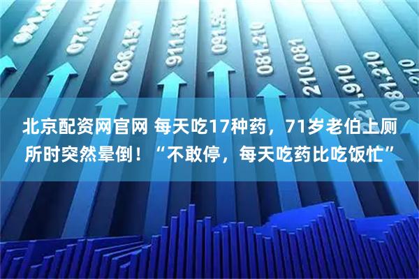 北京配资网官网 每天吃17种药，71岁老伯上厕所时突然晕倒！“不敢停，每天吃药比吃饭忙”