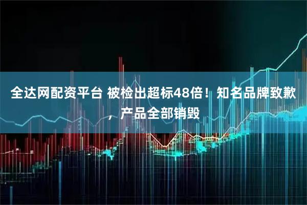 全达网配资平台 被检出超标48倍！知名品牌致歉，产品全部销毁
