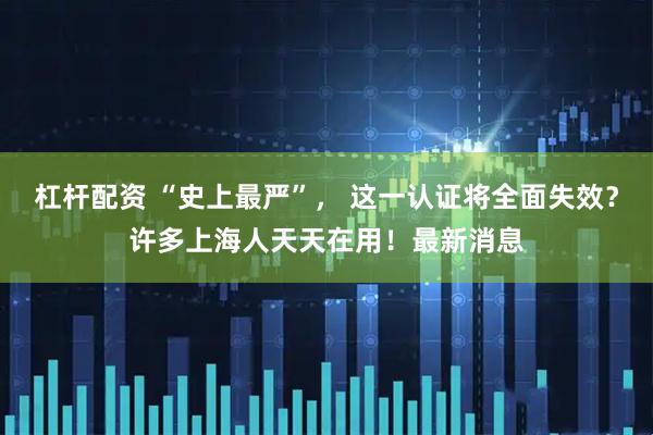 杠杆配资 “史上最严”， 这一认证将全面失效？许多上海人天天在用！最新消息