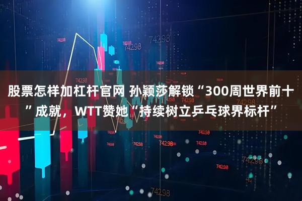股票怎样加杠杆官网 孙颖莎解锁“300周世界前十”成就，WTT赞她“持续树立乒乓球界标杆”